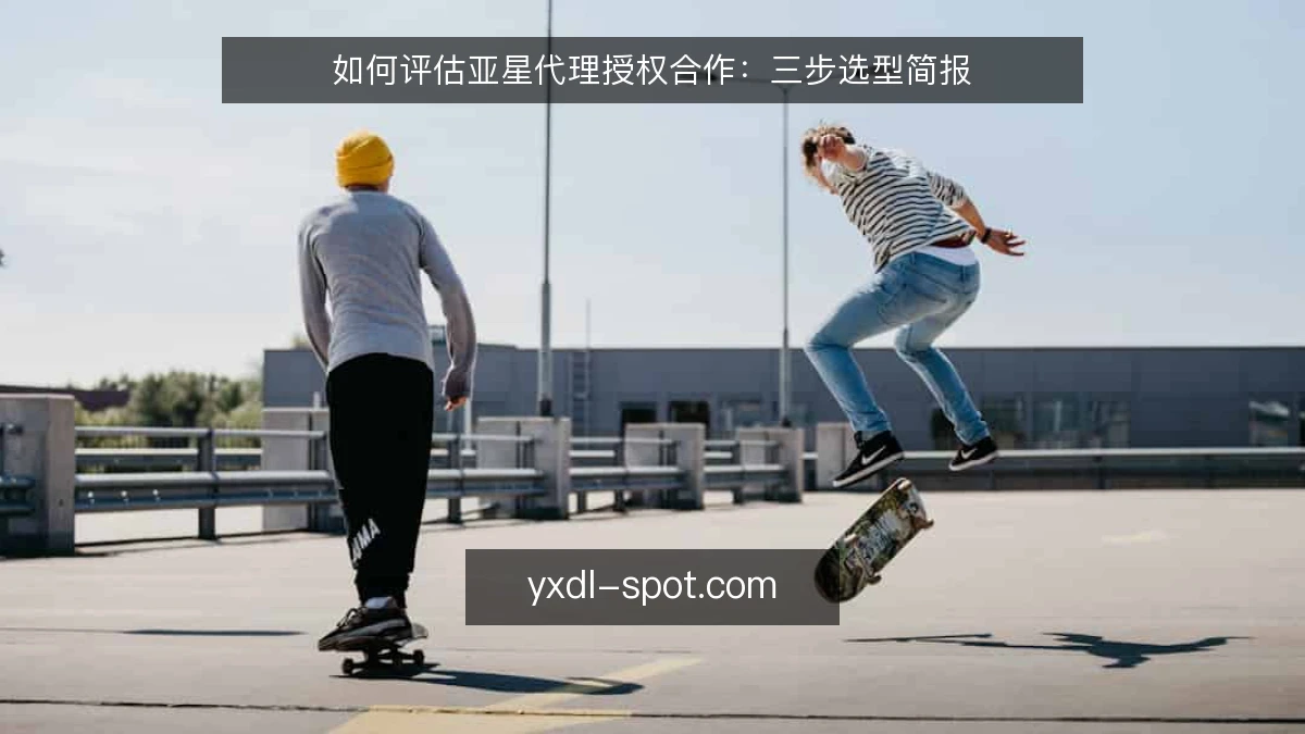 如何评估亚星代理授权合作:三步选型简报