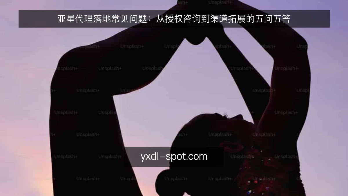 亚星代理落地常见问题：从授权咨询到渠道拓展的五问五答