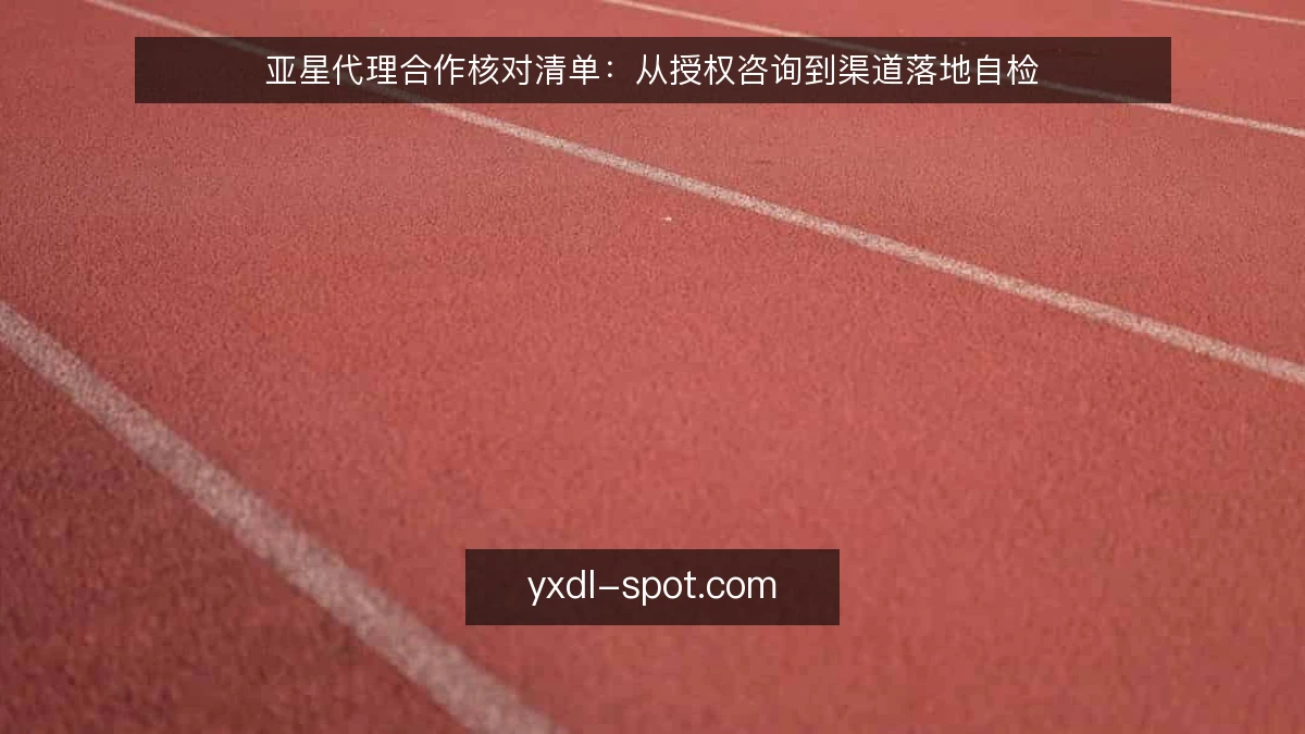亚星代理合作核对清单：从授权咨询到渠道落地自检