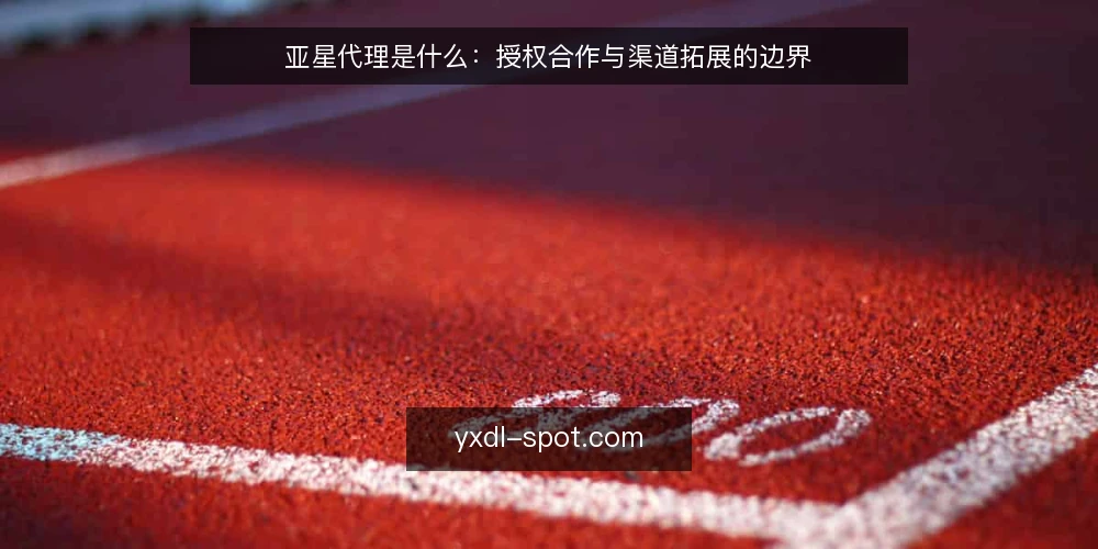 亚星代理是什么:授权合作与渠道拓展的边界 — 亚星代理是什么:先看定义 配图