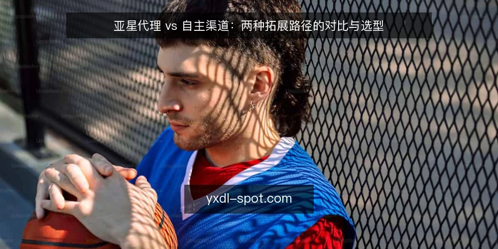 亚星代理 vs 自主渠道:两种拓展路径的对比与选型 — 决策前先明确渠道目标 配图