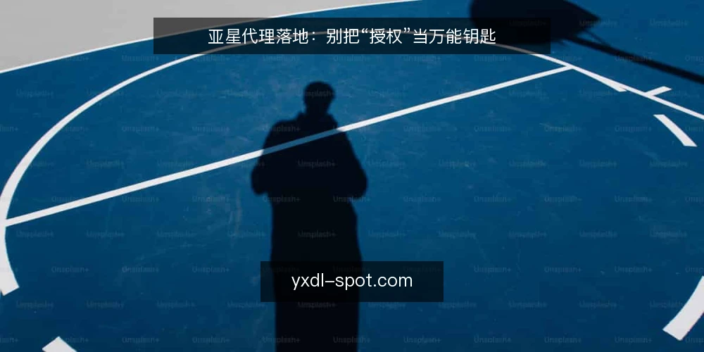 亚星代理落地:别把“授权”当万能钥匙 — 误区一:授权层级越高,渠道落地就越顺利 配图