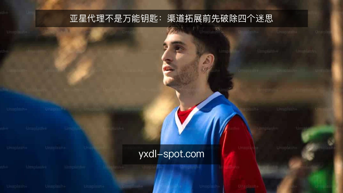 亚星代理不是万能钥匙：渠道拓展前先破除四个迷思