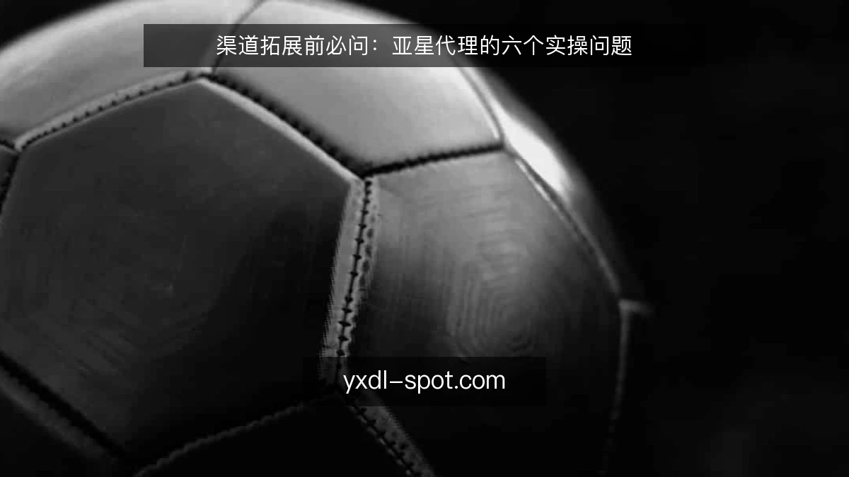 渠道拓展前必问：亚星代理的六个实操问题