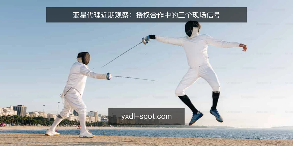 亚星代理近期观察:授权合作中的三个现场信号 — 近期值得留意的现场信号 配图